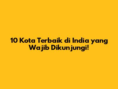 10 Kota Terbaik di India yang Wajib Dikunjungi!