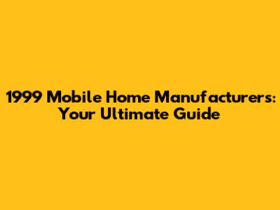 1999 Mobile Home Manufacturers: Your Ultimate Guide