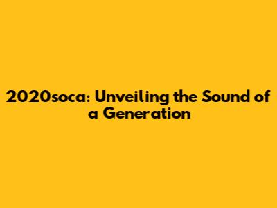 2020soca: Unveiling the Sound of a Generation