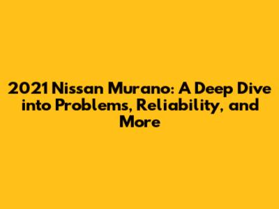 2021 Nissan Murano: A Deep Dive into Problems, Reliability, and More