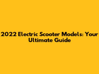 2022 Electric Scooter Models: Your Ultimate Guide