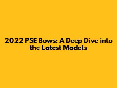 2022 PSE Bows: A Deep Dive into the Latest Models