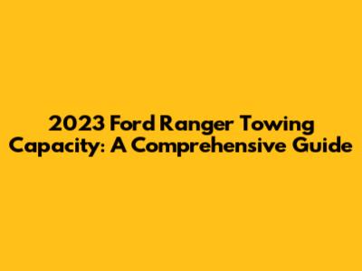 2023 Ford Ranger Towing Capacity: A Comprehensive Guide