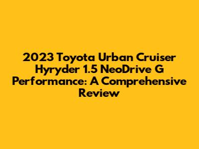2023 Toyota Urban Cruiser Hyryder 1.5 NeoDrive G Performance: A Comprehensive Review