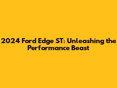 2024 Ford Edge ST: Unleashing the Performance Beast