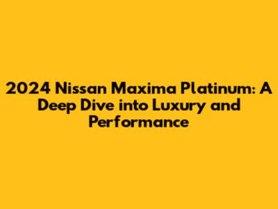 2024 Nissan Maxima Platinum: A Deep Dive into Luxury and Performance