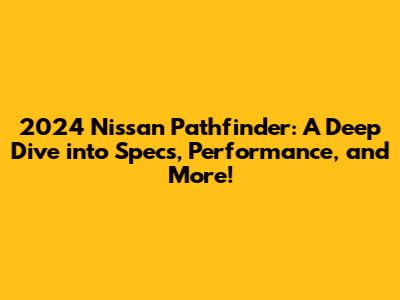 2024 Nissan Pathfinder: A Deep Dive into Specs, Performance, and More!