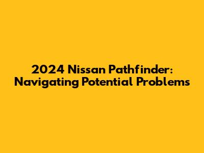 2024 Nissan Pathfinder: Navigating Potential Problems