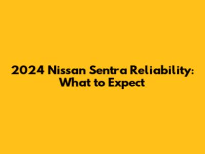 2024 Nissan Sentra Reliability: What to Expect