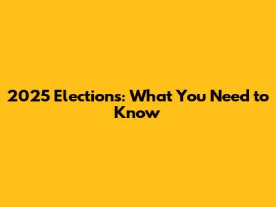 2025 Elections: What You Need to Know
