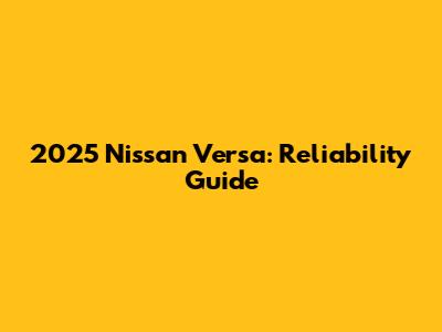 2025 Nissan Versa: Reliability Guide