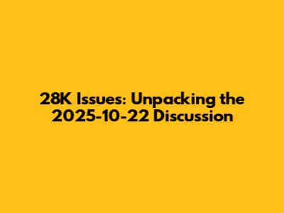 28K Issues: Unpacking the 2025-10-22 Discussion