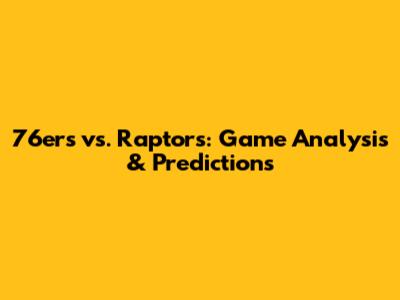 76ers vs. Raptors: Game Analysis & Predictions