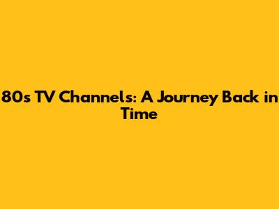 80s TV Channels: A Journey Back in Time