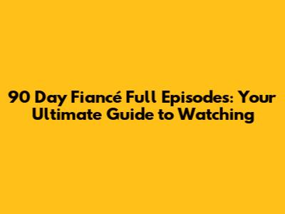 90 Day Fiancé Full Episodes: Your Ultimate Guide to Watching