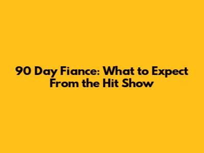 90 Day Fiance: What to Expect From the Hit Show