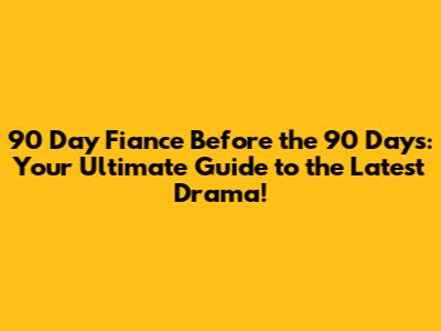 90 Day Fiance Before the 90 Days: Your Ultimate Guide to the Latest Drama!