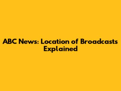 ABC News: Location of Broadcasts Explained