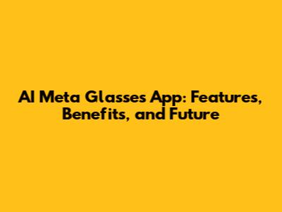 AI Meta Glasses App: Features, Benefits, and Future
