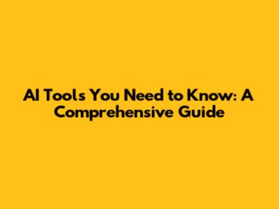 AI Tools You Need to Know: A Comprehensive Guide