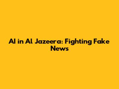 AI in Al Jazeera: Fighting Fake News