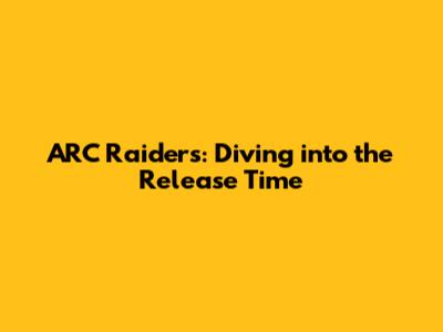 ARC Raiders: Diving into the Release Time