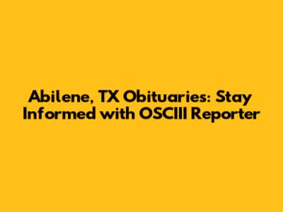 Abilene, TX Obituaries: Stay Informed with OSCIII Reporter