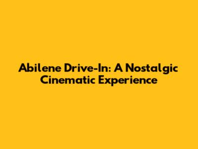 Abilene Drive-In: A Nostalgic Cinematic Experience