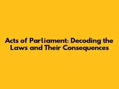 Acts of Parliament: Decoding the Laws and Their Consequences