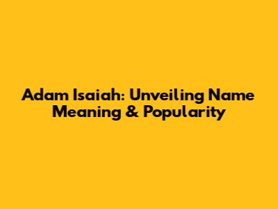 Adam Isaiah: Unveiling Name Meaning & Popularity