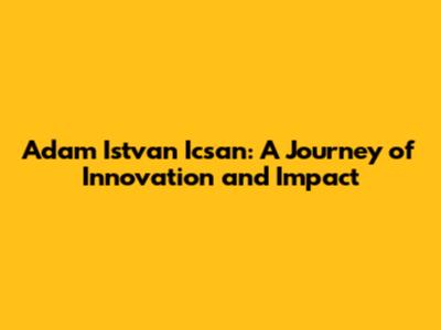 Adam Istvan Icsan: A Journey of Innovation and Impact