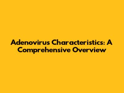 Adenovirus Characteristics: A Comprehensive Overview