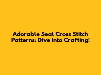 Adorable Seal Cross Stitch Patterns: Dive into Crafting!