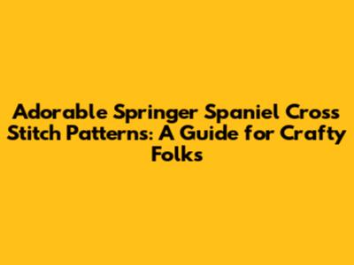 Adorable Springer Spaniel Cross Stitch Patterns: A Guide for Crafty Folks