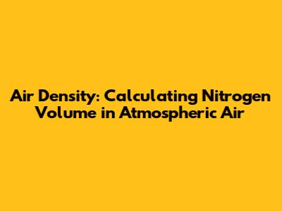 Air Density: Calculating Nitrogen Volume in Atmospheric Air