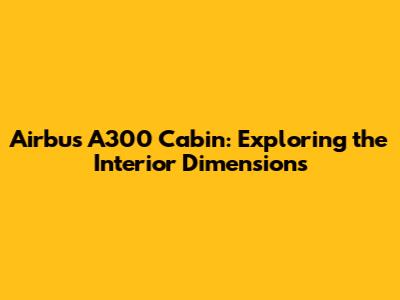 Airbus A300 Cabin: Exploring the Interior Dimensions