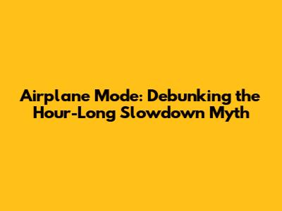 Airplane Mode: Debunking the Hour-Long Slowdown Myth