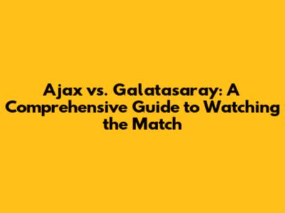 Ajax vs. Galatasaray: A Comprehensive Guide to Watching the Match