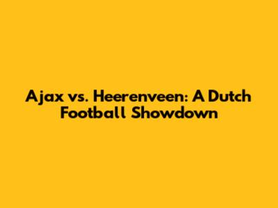 Ajax vs. Heerenveen: A Dutch Football Showdown