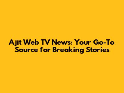 Ajit Web TV News: Your Go-To Source for Breaking Stories