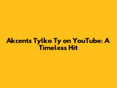Akcent's 'Tylko Ty' on YouTube: A Timeless Hit