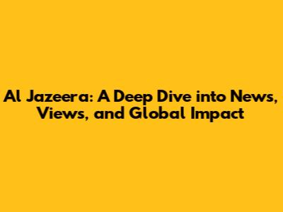 Al Jazeera: A Deep Dive into News, Views, and Global Impact