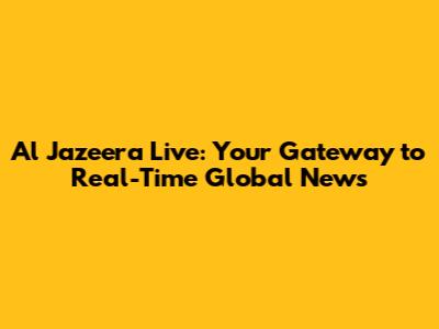 Al Jazeera Live: Your Gateway to Real-Time Global News