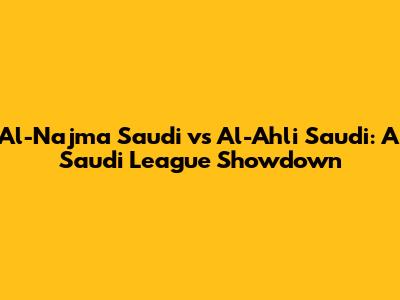 Al-Najma Saudi vs Al-Ahli Saudi: A Saudi League Showdown