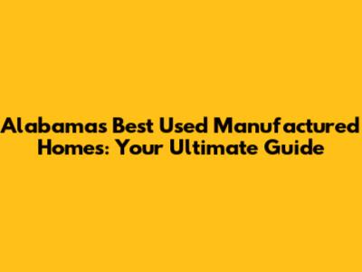 Alabama's Best Used Manufactured Homes: Your Ultimate Guide