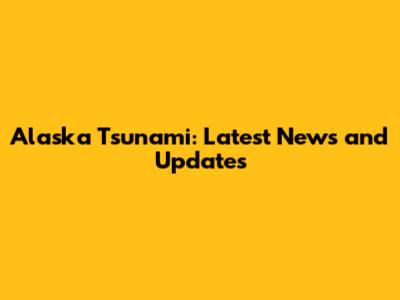 Alaska Tsunami: Latest News and Updates
