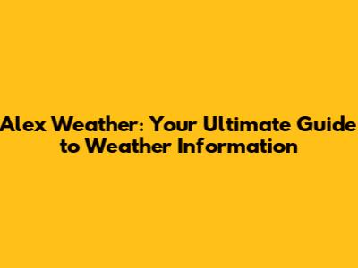 Alex Weather: Your Ultimate Guide to Weather Information