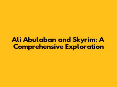 Ali Abulaban and Skyrim: A Comprehensive Exploration