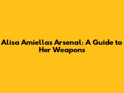 Alisa Amiella's Arsenal: A Guide to Her Weapons