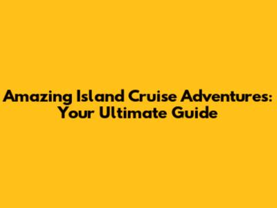 Amazing Island Cruise Adventures: Your Ultimate Guide